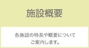 施設概要 各施設の特長や概要についてご案内します。