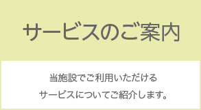 サービスのご案内 当施設でご利用いただけるサービスについてご紹介します。
