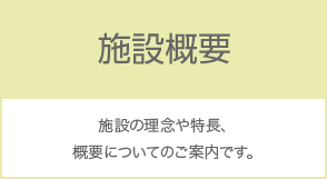 施設概要 施設の理念や特長、概要についてのご案内です。