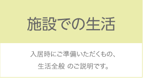 施設での生活：入居時にご準備いただくもの、生活全般のご説明です。