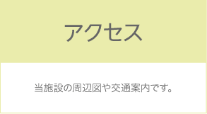 アクセス：当施設の周辺図や交通案内です。