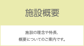 施設概要 施設の理念や特長、概要についてのご案内です。