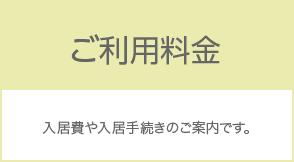 ご利用料金 入居費や入居手続きのご案内です。