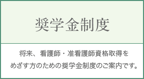 奨学金制度 将来、看護師・准看護師資格取得をめざす方のための奨学金制度のご案内です。
