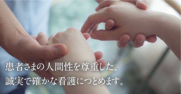 患者さまの人間性を尊重した、誠実で確かな看護につとめます。